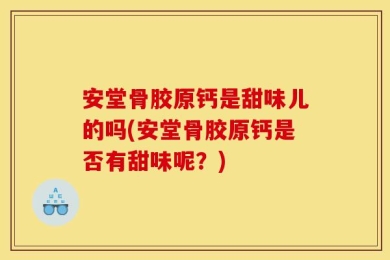 安堂骨胶原钙是甜味儿的吗(安堂骨胶原钙是否有甜味呢？)