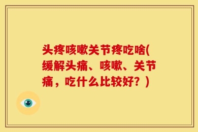 头疼咳嗽关节疼吃啥(缓解头痛、咳嗽、关节痛，吃什么比较好？)