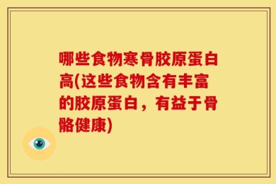 哪些食物寒骨胶原蛋白高(这些食物含有丰富的胶原蛋白，有益于骨骼健康)