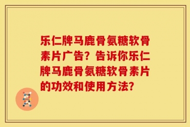 乐仁牌马鹿骨氨糖软骨素片广告？告诉你乐仁牌马鹿骨氨糖软骨素片的功效和使用方法？
