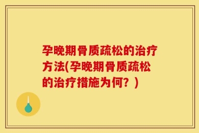 孕晚期骨质疏松的治疗方法(孕晚期骨质疏松的治疗措施为何？)