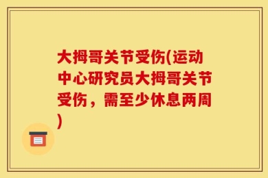 大拇哥关节受伤(运动中心研究员大拇哥关节受伤，需至少休息两周)