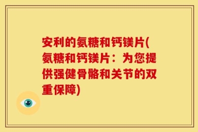 安利的氨糖和钙镁片(氨糖和钙镁片：为您提供强健骨骼和关节的双重保障)