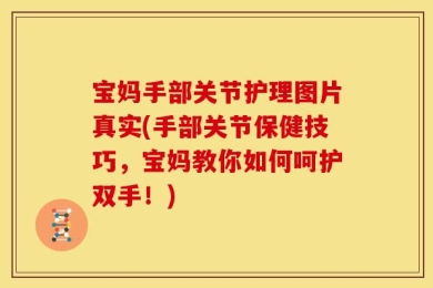 宝妈手部关节护理图片真实(手部关节保健技巧，宝妈教你如何呵护双手！)