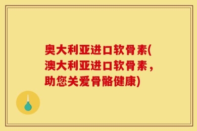 奥大利亚进口软骨素(澳大利亚进口软骨素，助您关爱骨骼健康)