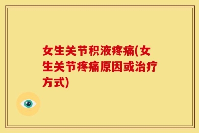 女生关节积液疼痛(女生关节疼痛原因或治疗方式)