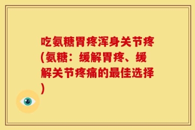 吃氨糖胃疼浑身关节疼(氨糖：缓解胃疼、缓解关节疼痛的最佳选择)