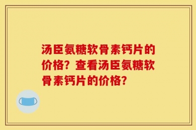 汤臣氨糖软骨素钙片的价格？查看汤臣氨糖软骨素钙片的价格？
