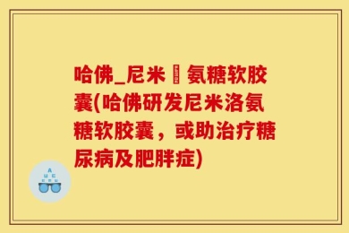 哈佛_尼米玆氨糖软胶囊(哈佛研发尼米洛氨糖软胶囊，或助治疗糖尿病及肥胖症)