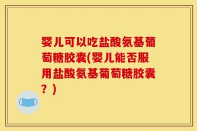 婴儿可以吃盐酸氨基葡萄糖胶囊(婴儿能否服用盐酸氨基葡萄糖胶囊？)