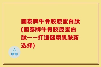 国泰牌牛骨胶原蛋白肽(国泰牌牛骨胶原蛋白肽——打造健康肌肤新选择)