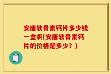 安唐软骨素钙片多少钱一盒啊(安唐软骨素钙片的价格是多少？)