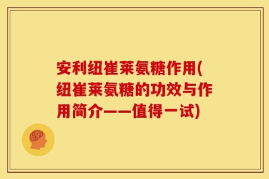 安利纽崔莱氨糖作用(纽崔莱氨糖的功效与作用简介——值得一试)