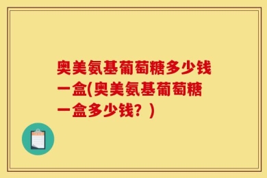 奥美氨基葡萄糖多少钱一盒(奥美氨基葡萄糖一盒多少钱？)