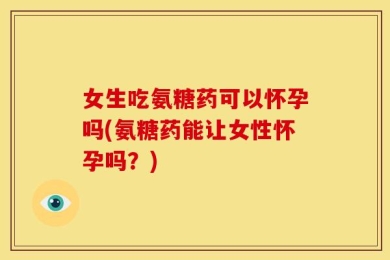 女生吃氨糖药可以怀孕吗(氨糖药能让女性怀孕吗？)