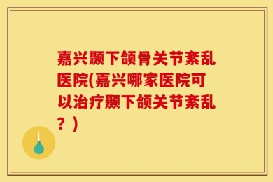 嘉兴颞下颌骨关节紊乱医院(嘉兴哪家医院可以治疗颞下颌关节紊乱？)