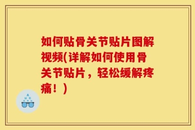 如何贴骨关节贴片图解视频(详解如何使用骨关节贴片，轻松缓解疼痛！)