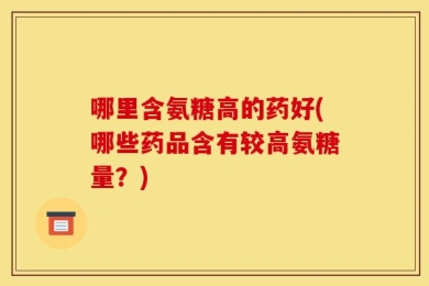 哪里含氨糖高的药好(哪些药品含有较高氨糖量？)