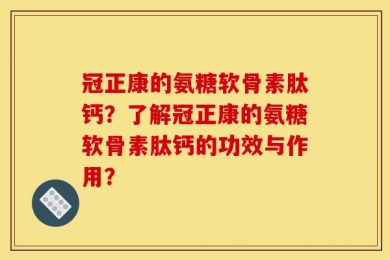 冠正康的氨糖软骨素肽钙？了解冠正康的氨糖软骨素肽钙的功效与作用？