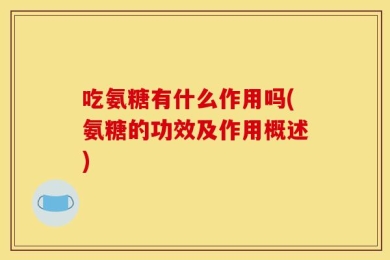 吃氨糖有什么作用吗(氨糖的功效及作用概述)