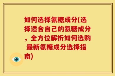 如何选择氨糖成分(选择适合自己的氨糖成分，全方位解析如何选购 最新氨糖成分选择指南)