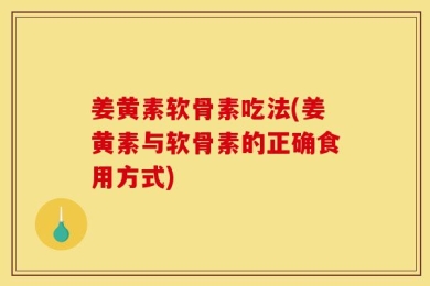 姜黄素软骨素吃法(姜黄素与软骨素的正确食用方式)
