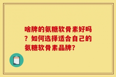 啥牌的氨糖软骨素好吗？如何选择适合自己的氨糖软骨素品牌？