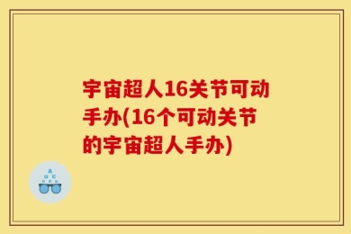 宇宙超人16关节可动手办(16个可动关节的宇宙超人手办)