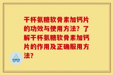 干杯氨糖软骨素加钙片的功效与使用方法？了解干杯氨糖软骨素加钙片的作用及正确服用方法？