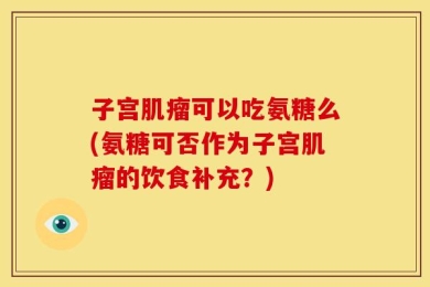 子宫肌瘤可以吃氨糖么(氨糖可否作为子宫肌瘤的饮食补充？)
