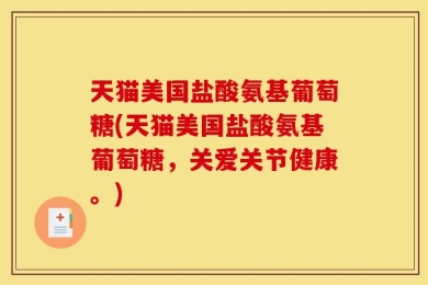 天猫美国盐酸氨基葡萄糖(天猫美国盐酸氨基葡萄糖，关爱关节健康。)