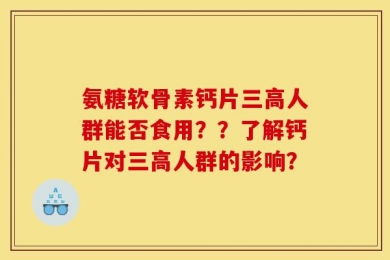 氨糖软骨素钙片三高人群能否食用？？了解钙片对三高人群的影响？