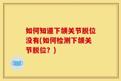 如何知道下颌关节脱位没有(如何检测下颌关节脱位？)