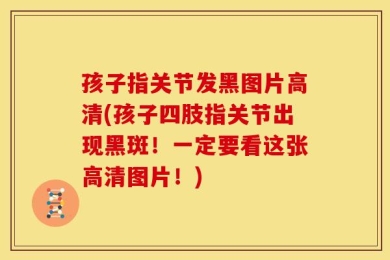 孩子指关节发黑图片高清(孩子四肢指关节出现黑斑！一定要看这张高清图片！)