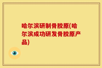 哈尔滨研制骨胶原(哈尔滨成功研发骨胶原产品)