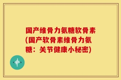 国产维骨力氨糖软骨素(国产软骨素维骨力氨糖：关节健康小秘密)