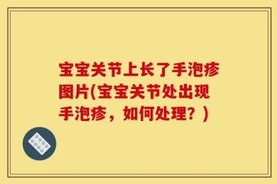 宝宝关节上长了手泡疹图片(宝宝关节处出现手泡疹，如何处理？)