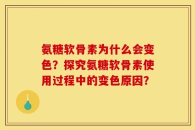 氨糖软骨素为什么会变色？探究氨糖软骨素使用过程中的变色原因？