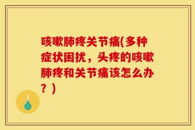 咳嗽肺疼关节痛(多种症状困扰，头疼的咳嗽肺疼和关节痛该怎么办？)