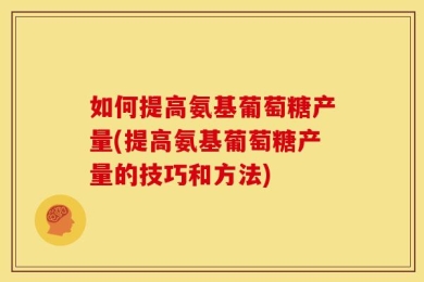 如何提高氨基葡萄糖产量(提高氨基葡萄糖产量的技巧和方法)