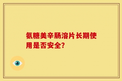 氨糖美辛肠溶片长期使用是否安全？
