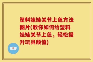 塑料娃娃关节上色方法图片(教你如何给塑料娃娃关节上色，轻松提升玩具颜值)