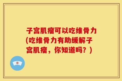 子宫肌瘤可以吃维骨力(吃维骨力有助缓解子宫肌瘤，你知道吗？)