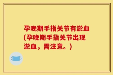 孕晚期手指关节有淤血(孕晚期手指关节出现淤血，需注意。)