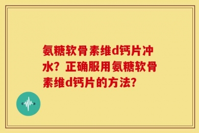 氨糖软骨素维d钙片冲水？正确服用氨糖软骨素维d钙片的方法？