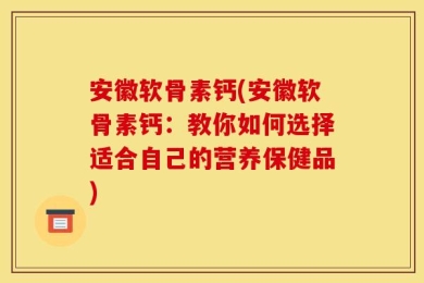 安徽软骨素钙(安徽软骨素钙：教你如何选择适合自己的营养保健品)