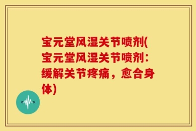 宝元堂风湿关节喷剂(宝元堂风湿关节喷剂：缓解关节疼痛，愈合身体)