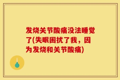 发烧关节酸痛没法睡觉了(失眠困扰了我，因为发烧和关节酸痛)
