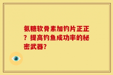氨糖软骨素加钓片正正？提高钓鱼成功率的秘密武器？