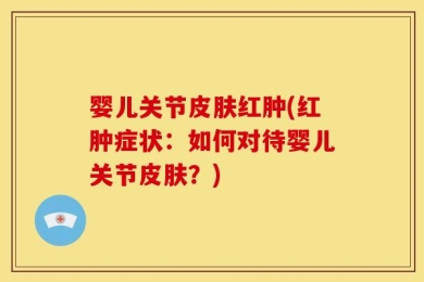 婴儿关节皮肤红肿(红肿症状：如何对待婴儿关节皮肤？)